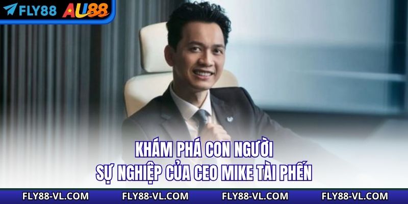 Khám phá con người, sự nghiệp của CEO Mike Tài Phến
